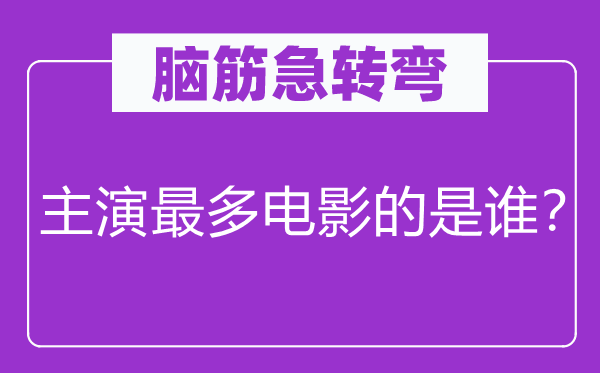 脑筋急转弯：主演最多电影的是谁？