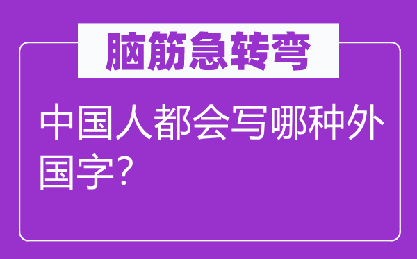 脑筋急转弯：中国人都会写哪种外国字？