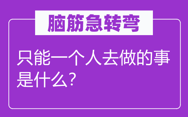 脑筋急转弯：只能一个人去做的事是什么？