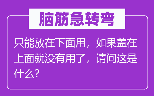 脑筋急转弯：只能放在下面用，如果盖在上面就没有用了，请问这是什么？