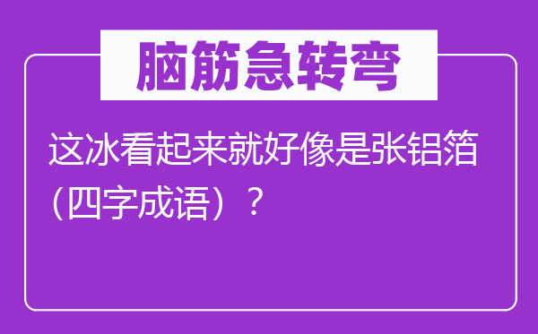 脑筋急转弯：这冰看起来就好像是张铝箔（四字成语）？