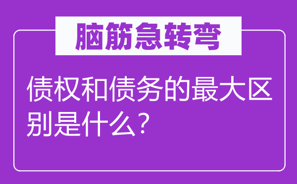 脑筋急转弯：债权和债务的最大区别是什么？