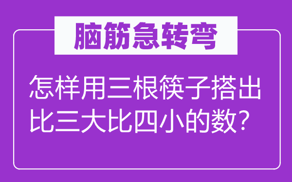 脑筋急转弯：怎样用三根筷子搭出比三大比四小的数？