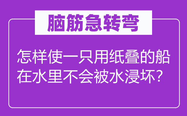 脑筋急转弯：怎样使一只用纸叠的船在水里不会被水浸坏？