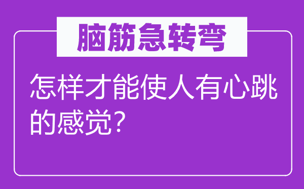 脑筋急转弯：怎样才能使人有心跳的感觉？