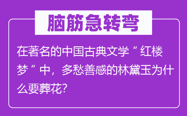 脑筋急转弯：在著名的中国古典文学“红楼梦”中，多愁善感的林黛玉为什么要葬花？