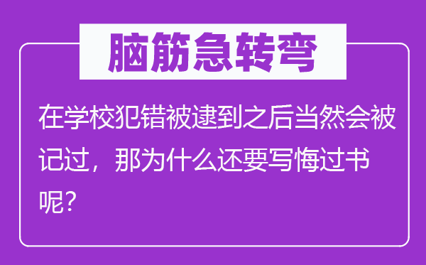 脑筋急转弯：在学校犯错被逮到之后当然会被记过，那为什么还要写悔过书呢？