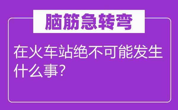 脑筋急转弯：在火车站绝不可能发生什么事？