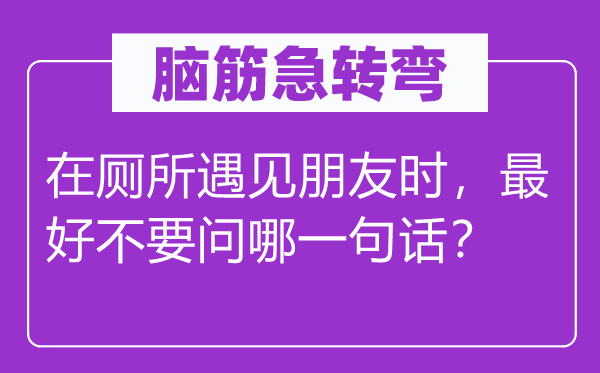 脑筋急转弯：在厕所遇见朋友时，最好不要问哪一句话？