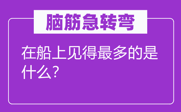 脑筋急转弯：在船上见得最多的是什么？