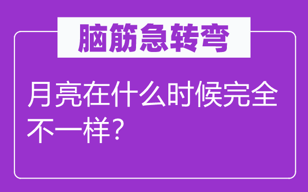 脑筋急转弯：月亮在什么时候完全不一样？