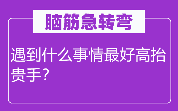 脑筋急转弯：遇到什么事情最好高抬贵手？