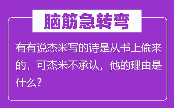 脑筋急转弯：有有说杰米写的诗是从书上偷来的，可杰米不承认，他的理由是什么？