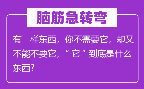 脑筋急转弯：有一样东西，你不需要它，却又不能不要它，“它”到底是什么东西？