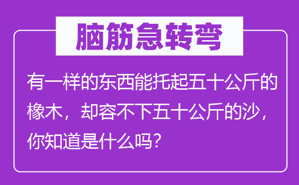 脑筋急转弯：有一样的东西能托起五十公斤的橡木，却容不下五十公斤的沙，你知道是什么吗？