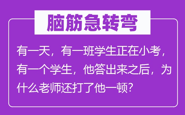 脑筋急转弯：有一天，有一班学生正在小考，有一个学生，他答出来之后，为什么老师还打了他一顿？