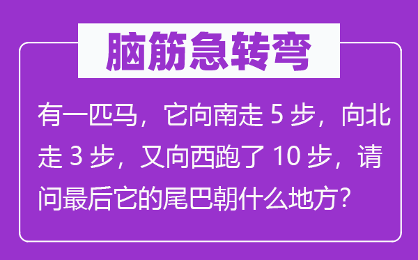 脑筋急转弯：有一匹马，它向南走5步，向北走3步，又向西跑了10步，请问最后它的尾巴朝什么地方？