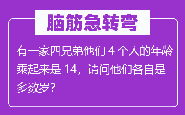 脑筋急转弯：有一家四兄弟他们4个人的年龄乘起来是14，请问他们各自是多数岁？