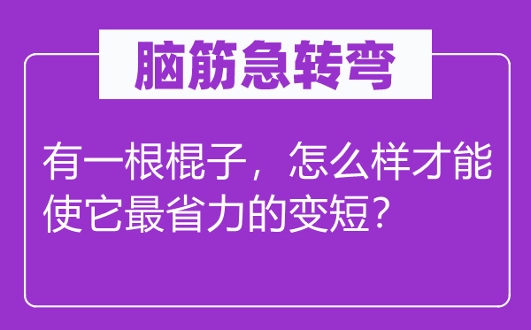 脑筋急转弯：有一根棍子，怎么样才能使它最省力的变短？