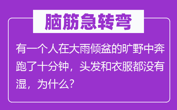 脑筋急转弯：有一个人在大雨倾盆的旷野中奔跑了十分钟，头发和衣服都没有湿，为什么？