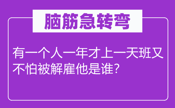 脑筋急转弯：有一个人一年才上一天班又不怕被解雇他是谁？