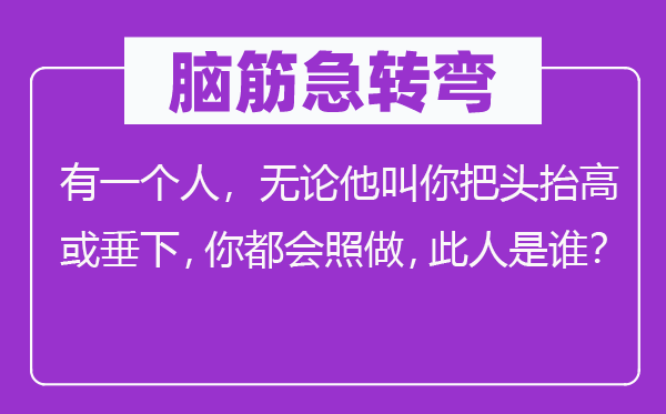 脑筋急转弯：有一个人，无论他叫你把头抬高或垂下，你都会照做，此人是谁？