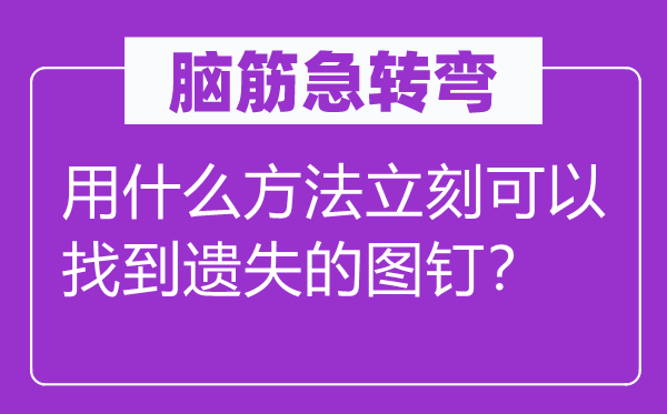 脑筋急转弯：用什么方法立刻可以找到遗失的图钉？