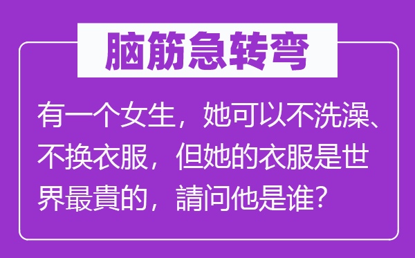 脑筋急转弯：有一个女生，她可以不洗澡、不换衣服，但她的衣服是世界最貴的，請问他是谁？