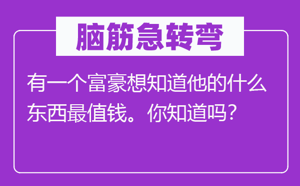 脑筋急转弯：有一个富豪想知道他的什么东西最值钱。你知道吗？