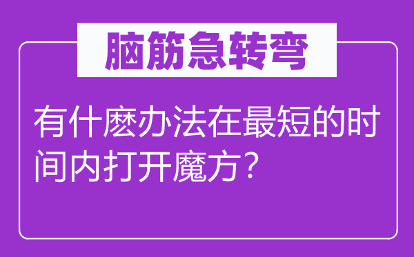 脑筋急转弯：有什麽办法在最短的时间内打开魔方？