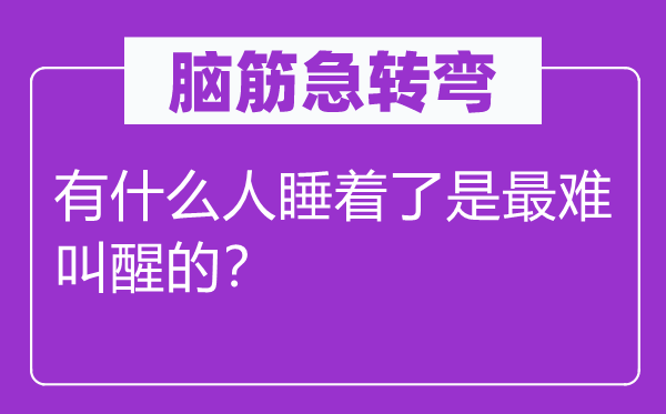 脑筋急转弯：有什么人睡着了是最难叫醒的？