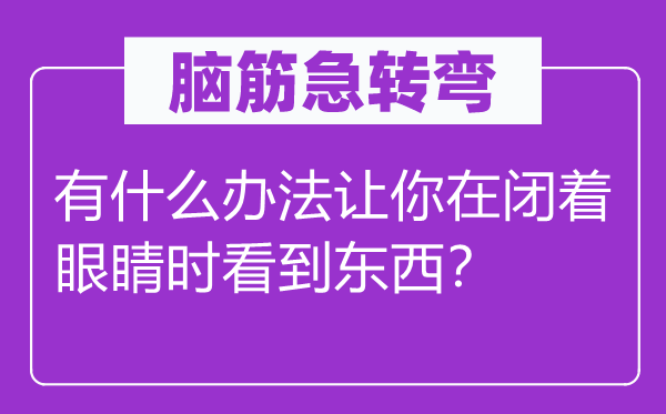 脑筋急转弯：有什么办法让你在闭着眼睛时看到东西？