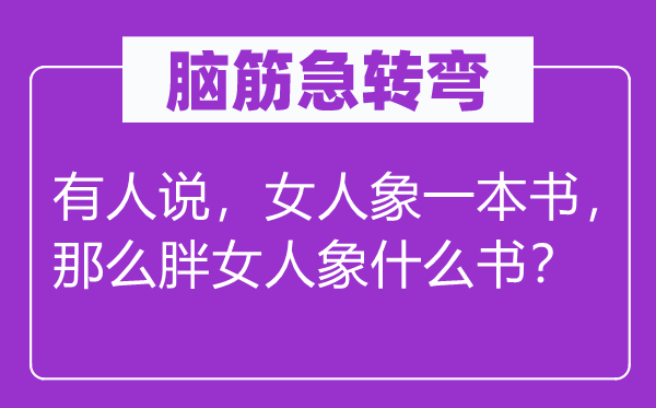 脑筋急转弯：有人说，女人象一本书，那么胖女人象什么书？