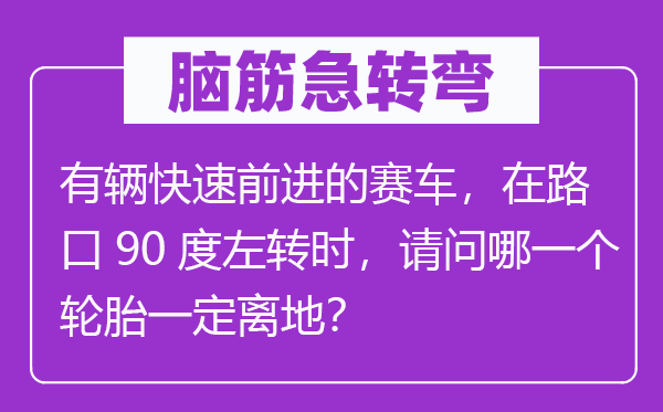 脑筋急转弯：有辆快速前进的赛车，在路口90度左转时，请问哪一个轮胎一定离地？