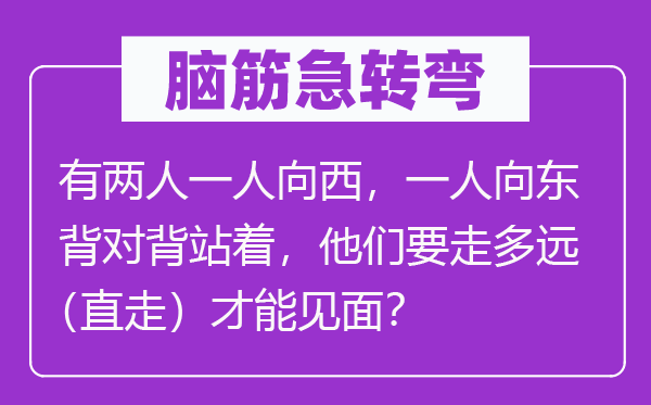 脑筋急转弯：有两人一人向西，一人向东背对背站着，他们要走多远（直走）才能见面？