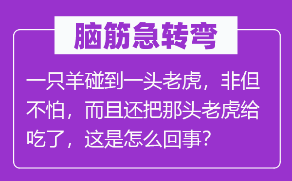 脑筋急转弯：一只羊碰到一头老虎，非但不怕，而且还把那头老虎给吃了，这是怎么回事？