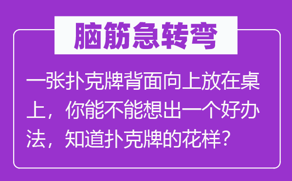 脑筋急转弯：一张扑克牌背面向上放在桌上，你能不能想出一个好办法，知道扑克牌的花样？