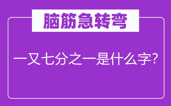 脑筋急转弯：一又七分之一是什么字？