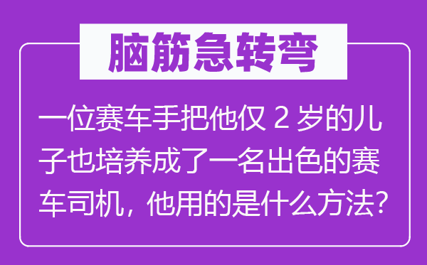 脑筋急转弯：一位赛车手把他仅2岁的儿子也培养成了一名出色的赛车司机，他用的是什么方法？