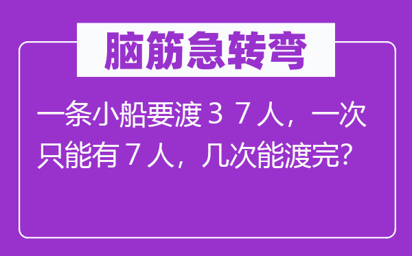 脑筋急转弯：一条小船要渡３７人，一次只能有７人，几次能渡完？