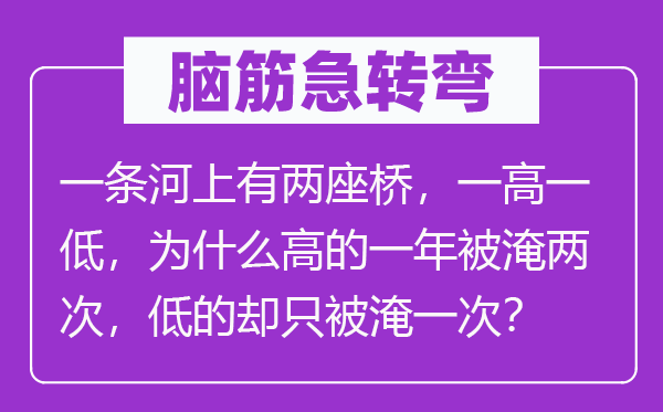 脑筋急转弯：一条河上有两座桥，一高一低，为什么高的一年被淹两次，低的却只被淹一次？