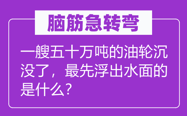 脑筋急转弯：一艘五十万吨的油轮沉没了，最先浮出水面的是什么？