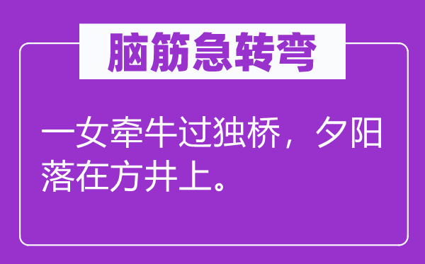 脑筋急转弯：一女牵牛过独桥，夕阳落在方井上。