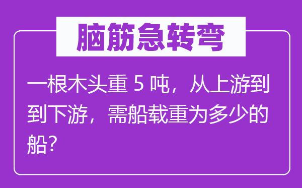 脑筋急转弯：一根木头重5吨，从上游到到下游，需船载重为多少的船？