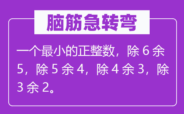 脑筋急转弯：一个最小的正整数，除6余5，除5余4，除4余3，除3余2。