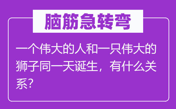 脑筋急转弯：一个伟大的人和一只伟大的狮子同一天诞生，有什么关系？