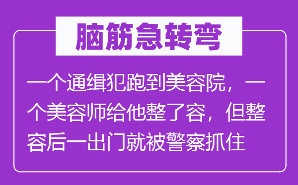 脑筋急转弯：一个通缉犯跑到美容院，一个美容师给他整了容，但整容后一出门就被警察抓住了？