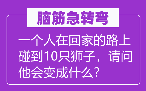 脑筋急转弯：一个人在回家的路上碰到10只狮子，请问他会变成什么？