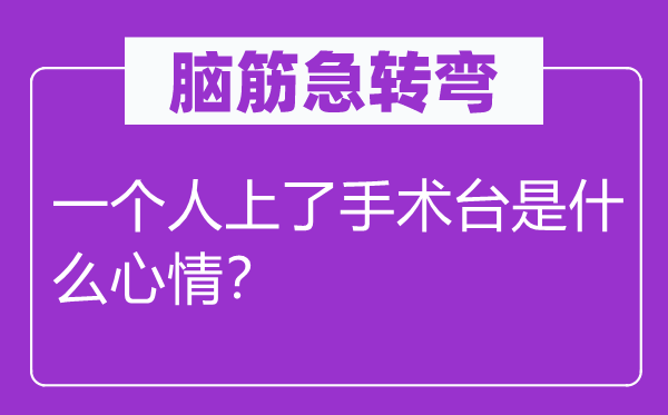 脑筋急转弯：一个人上了手术台是什么心情？