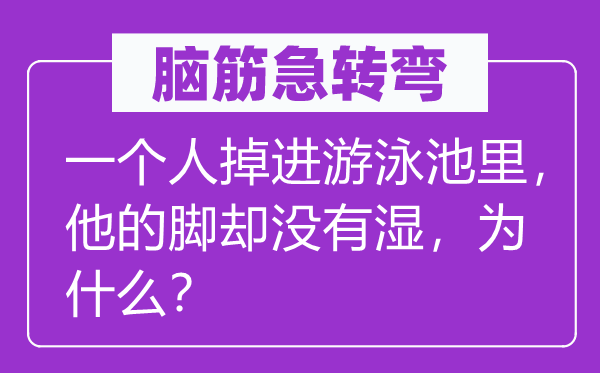 脑筋急转弯：一个人掉进游泳池里，他的脚却没有湿，为什么？